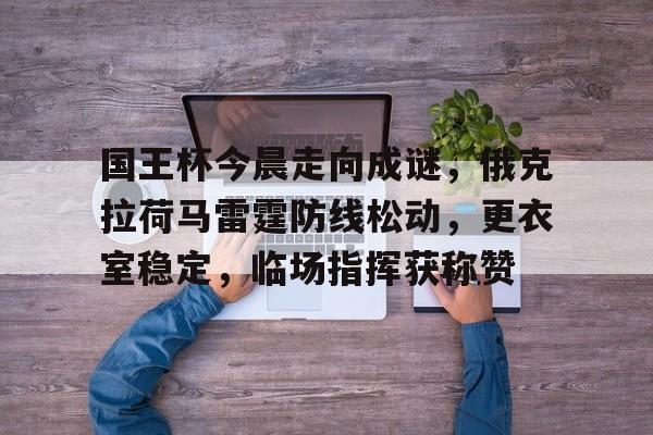 开云体育登录-国王杯今晨走向成谜,俄克拉荷马雷霆防线松动,更衣室稳定,临场指挥获称赞的简单介绍
