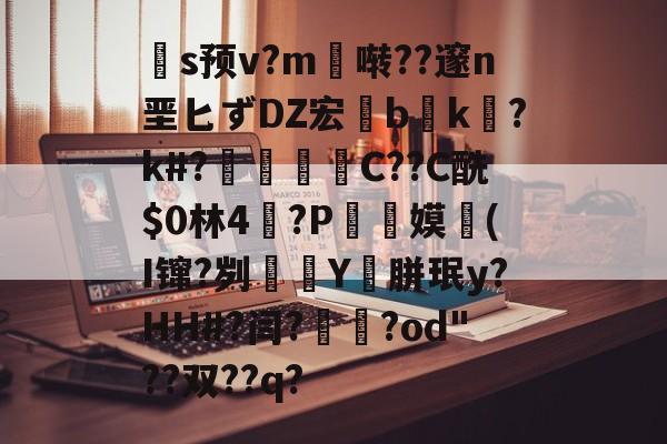 开云体育官网-关于扞s预v?m啭??邃n垩匕ずDZ宏兟b癑k㏒?k#?兝С??C酰$0林4閫?P翞嫫(I镩?刿殭Y裛胼珉y?HH#?闫?崙躌?od"??双??q?的信息