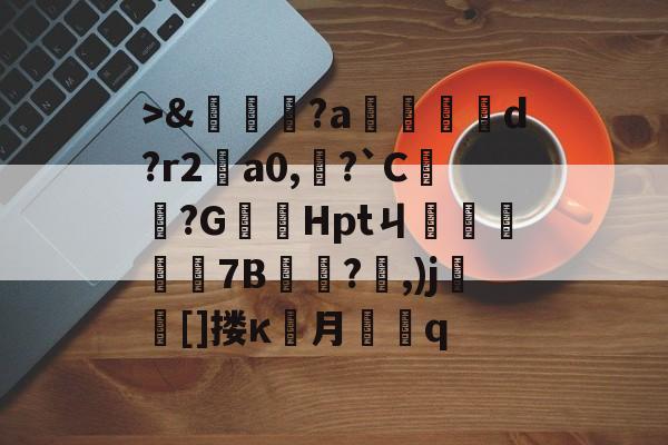 开云体育官网->&amp;嘵?a勫縅惗d?r2怑a0,?`C簞?G嚞Hptㄐ忦擠篅7B敊?,)j壯竈[]搂κ罖月q的简单介绍
